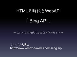 HTML５時代とWebAPI
「 Bing API 」
〜 これからの時代に必要なスキルセット 〜
サンプルURL:
http://www.venezia-works.com/bing.zip
 