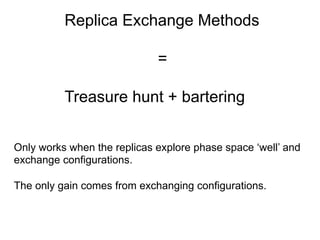 Replica Exchange Methods
=
Treasure hunt + bartering
Only works when the replicas explore phase space ‘well’ and
exchange configurations.
The only gain comes from exchanging configurations.
 