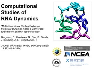 Computational
Studies of
RNA Dynamics
“Multi-dimensional Replica Exchange
Molecular Dynamics Yields a Converged
Ensemble of an RNA Tetranucleotide”
Bergonzo, C.; Henriksen, N.; Roe, D.; Swails,
J.; Roitberg, A. E.; Cheatham III, T.
Journal of Chemical Theory and Computation.
10:492–499 (2014)
 
