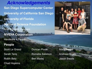 SAN DIEGO SUPERCOMPUTER CENTER
Acknowledgements!
San Diego Supercomputer Center
University of California San Diego
University of Florida
National Science Foundation
NSF SI2-SSE Program
NVIDIA Corporation
Hardware + People
People
Scott Le Grand Duncan Poole Mark Berger
Sarah Tariq Romelia Salomon Andreas Goetz
Robin Betz Ben Madej Jason Swails
Chad Hopkins 79	

 