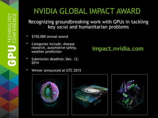 NVIDIA GLOBAL IMPACT AWARD
•  $150,000 annual award
•  Categories include: disease
research, automotive safety,
weather prediction
•  Submission deadline: Dec. 12,
2014
•  Winner announced at GTC 2015
Recognizing groundbreaking work with GPUs in tackling
key social and humanitarian problems
impact.nvidia.com
 