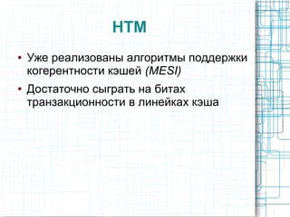 HTM
● Уже реализованы алгоритмы поддержки
когерентности кэшей (MESI)
● Достаточно сыграть на битах
транзакционности в линейках кэша
 