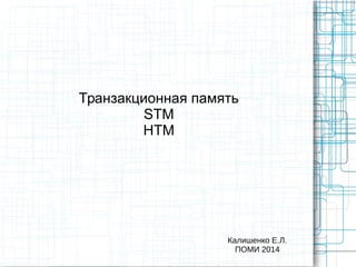 Транзакционная память
STM
HTM
Калишенко Е.Л.
ПОМИ 2014
 