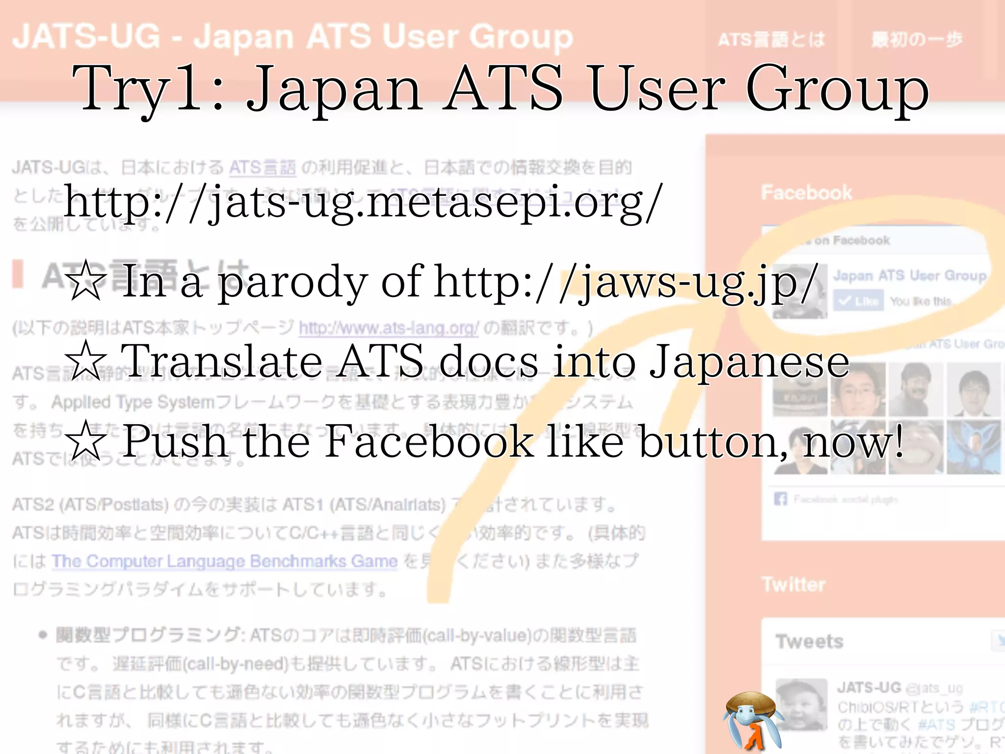 Try1: Japan ATS User GroupTry1: Japan ATS User GroupTry1: Japan ATS User GroupTry1: Japan ATS User GroupTry1: Japan ATS User Group
http://jats-ug.metasepi.org/http://jats-ug.metasepi.org/http://jats-ug.metasepi.org/http://jats-ug.metasepi.org/http://jats-ug.metasepi.org/
☆ In a parody of http://jaws-ug.jp/☆ In a parody of http://jaws-ug.jp/☆ In a parody of http://jaws-ug.jp/☆ In a parody of http://jaws-ug.jp/☆ In a parody of http://jaws-ug.jp/
☆ Translate ATS docs into Japanese☆ Translate ATS docs into Japanese☆ Translate ATS docs into Japanese☆ Translate ATS docs into Japanese☆ Translate ATS docs into Japanese
☆ Push the Facebook like button, now!☆ Push the Facebook like button, now!☆ Push the Facebook like button, now!☆ Push the Facebook like button, now!☆ Push the Facebook like button, now!
 