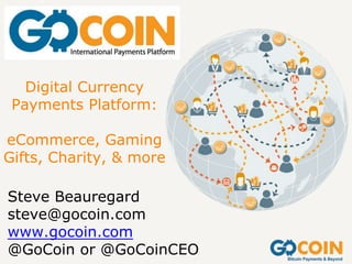 Digital Currency
Payments Platform:
eCommerce, Gaming
Gifts, Charity, & more
Steve Beauregard
steve@gocoin.com
www.gocoin.com
@GoCoin or @GoCoinCEO
 