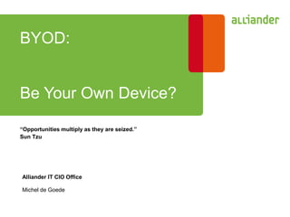 BYOD:
Be Your Own Device?
“Opportunities multiply as they are seized.”
Sun Tzu
Alliander IT CIO Office
Michel de Goede
 