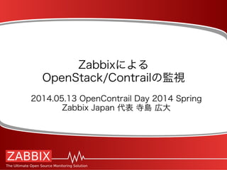 Zabbixによる
OpenStack/Contrailの監視
2014.05.13 OpenContrail Day 2014 Spring
Zabbix Japan 代表 寺島 広大
 