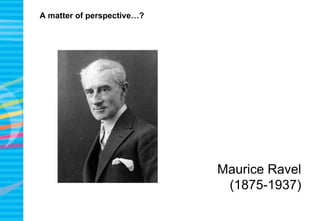A matter of perspective…?
Maurice Ravel
(1875-1937)
 