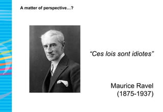 A matter of perspective…?
“Ces lois sont idiotes”
Maurice Ravel
(1875-1937)
 