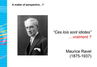 A matter of perspective…?
“Ces lois sont idiotes”
…vraiment ?
Maurice Ravel
(1875-1937)
 