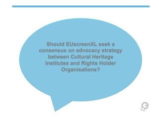 Should EUscreenXL seek a
consensus on advocacy strategy
between Cultural Heritage
Institutes and Rights Holder
Organisatio...