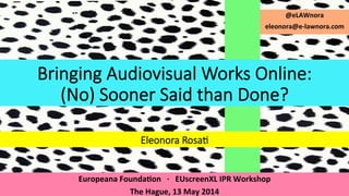 Europeana	
  Founda,on	
  	
  	
  ·∙	
  	
  	
  EUscreenXL	
  IPR	
  Workshop	
  
The	
  Hague,	
  13	
  May	
  2014	
  
Bringing  Audiovisual  Works  Online:    
(No)  Sooner  Said  than  Done?
Eleonora  Rosa?
@eLAWnora	
  
eleonora@e-­‐lawnora.com	
  
 