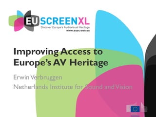 Improving Access to
Europe’s AV Heritage
ErwinVerbruggen
Netherlands Institute for Sound andVision
Improving Access to
Europe’s AV Heritage
 