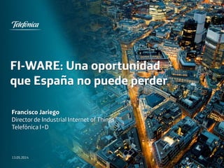 FI-WARE: Una oportunidad
que España no puede perder
13.05.2014
Francisco Jariego
Director de Industrial Internet of Things
Telefónica I+D
 
