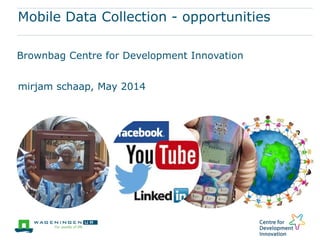 Mobile Data Collection - opportunities
Brownbag Centre for Development Innovation
mirjam schaap, May 2014
 