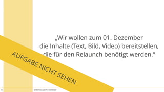 BERATUNG JUDITH ANDRESEN MIT VOLLGAS AN DIE WAND11
„Wir wollen zum 01. Dezember
die Inhalte (Text, Bild, Video) bereitstellen,
die für den Relaunch benötigt werden.“AUFGABE NICHT SEHEN
 