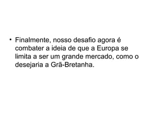 • Finalmente, nosso desafio agora é
combater a ideia de que a Europa se
limita a ser um grande mercado, como o
desejaria a Grã-Bretanha.
 