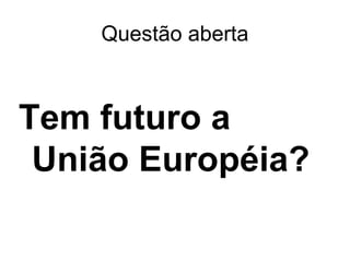 Questão aberta
Tem futuro a
União Européia?
 
