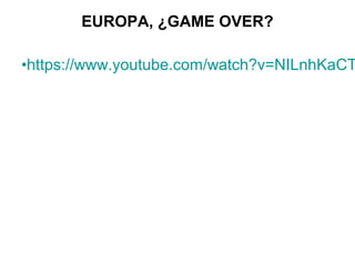 EUROPA, ¿GAME OVER?
•https://www.youtube.com/watch?v=NILnhKaCT
 