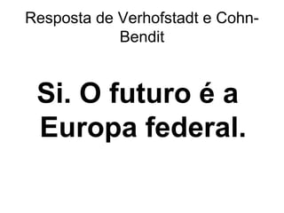 Resposta de Verhofstadt e Cohn-
Bendit
Si. O futuro é a
Europa federal.
 