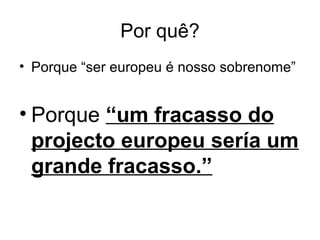 Por quê?
• Porque “ser europeu é nosso sobrenome”
• Porque “um fracasso do
projecto europeu sería um
grande fracasso.”
 