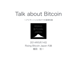 Talk about Bitcoin
∼アイディソンに向けての基礎知識
2014年5月14日 
Rising Bitcoin Japan 代表
田 桂一
 