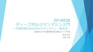 20140528
ディープボルツマンマシン入門
ー可視変数のみのボルツマンマシン・最尤法ー
長崎県立大学 国際情報学部 情報メディア学科
B2211017
片渕 小夜
 
