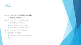 目次
 ボルツマンマシンの確率分布の定義
 無向グラフの例(5ノード)
 ボルツマンマシンの確率モデル
 数式の意味ー確率モデル
 数式の意味ーエネルギー関数
 数式の意味 cf.白黒画像で考える
 ボルツマンマシンの学習とは
 可視変数・隠れ変数
 可視変数・隠れ変数 cf.白黒画像で考える
 次週
 