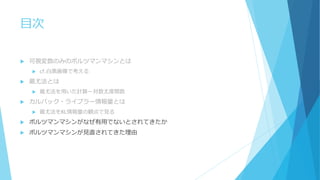 目次
 可視変数のみのボルツマンマシンとは
 cf.白黒画像で考える
 最尤法とは
 最尤法を用いた計算ー対数尤度関数
 カルバック・ライブラー情報量とは
 最尤法をKL情報量の観点で見る
 ボルツマンマシンがなぜ有用でないとされてきたか
 ボルツマンマシンが見直されてきた理由
 