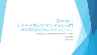 20140611
ディープボルツマンマシン入門
ー非可視変数ありのボルツマンマシン
長崎県立大学 国際情報学部 情報メディア学科
B2211017
片渕 小夜
 