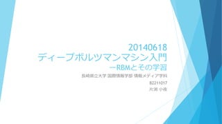 20140618
ディープボルツマンマシン入門
ーRBMとその学習
長崎県立大学 国際情報学部 情報メディア学科
B2211017
片渕 小夜
 