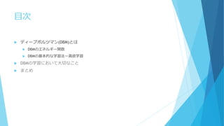 目次
 ディープボルツマン(DBM)とは
 DBMのエネルギー関数
 DBMの基本的な学習法ー貪欲学習
 DBMの学習において大切なこと
 まとめ
 