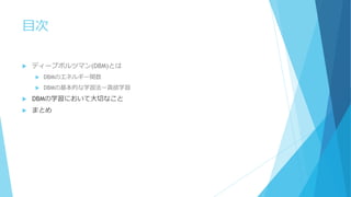 目次
 ディープボルツマン(DBM)とは
 DBMのエネルギー関数
 DBMの基本的な学習法ー貪欲学習
 DBMの学習において大切なこと
 まとめ
 