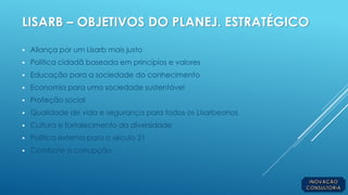 LISARB – OBJETIVOS DO PLANEJ. ESTRATÉGICO
 Aliança por um Lisarb mais justo
 Política cidadã baseada em princípios e valores
 Educação para a sociedade do conhecimento
 Economia para uma sociedade sustentável
 Proteção social
 Qualidade de vida e segurança para todos os Lisarbeanos
 Cultura e fortalecimento da diversidade
 Política externa para o século 21
 Combate a corrupção
 