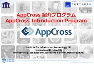 1
AppCross 紹介プログラム
AppCross Introduction Program
Institute for Information Technology (III)
International Division (ID)
Innovative DigiTech-Enabled Applications & Service Institute (IDEAS)
 