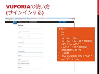 VUFORIAの使い方
(サインインする)
上から
• 名
• 姓
• メールアドレス
• メールアドレス再入力(確認)
• ログインパスワード
• パスワード再入力(確認)
• 所属組織名(会社)
• 在住国
• どこでVuforiaを知ったか？
• ユーザーネーム
 
