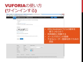 VUFORIAの使い方
(サインインする)
• iOSとAndroidどちらの端末を
使うつもりか？
• 利用規約に同意する
• メールマガジンの登録
• 不正なユーザー登録を防ぐための
認証
 