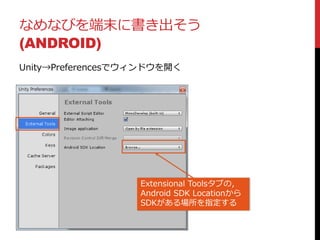 なめなびを端末に書き出そう
(ANDROID)
Unity→Preferencesでウィンドウを開く
Extensional Toolsタブの，
Android SDK Locationから
SDKがある場所を指定する
 
