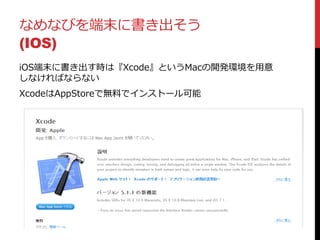 なめなびを端末に書き出そう
(IOS)
iOS端末に書き出す時は『Xcode』というMacの開発環境を用意
しなければならない
XcodeはAppStoreで無料でインストール可能
 