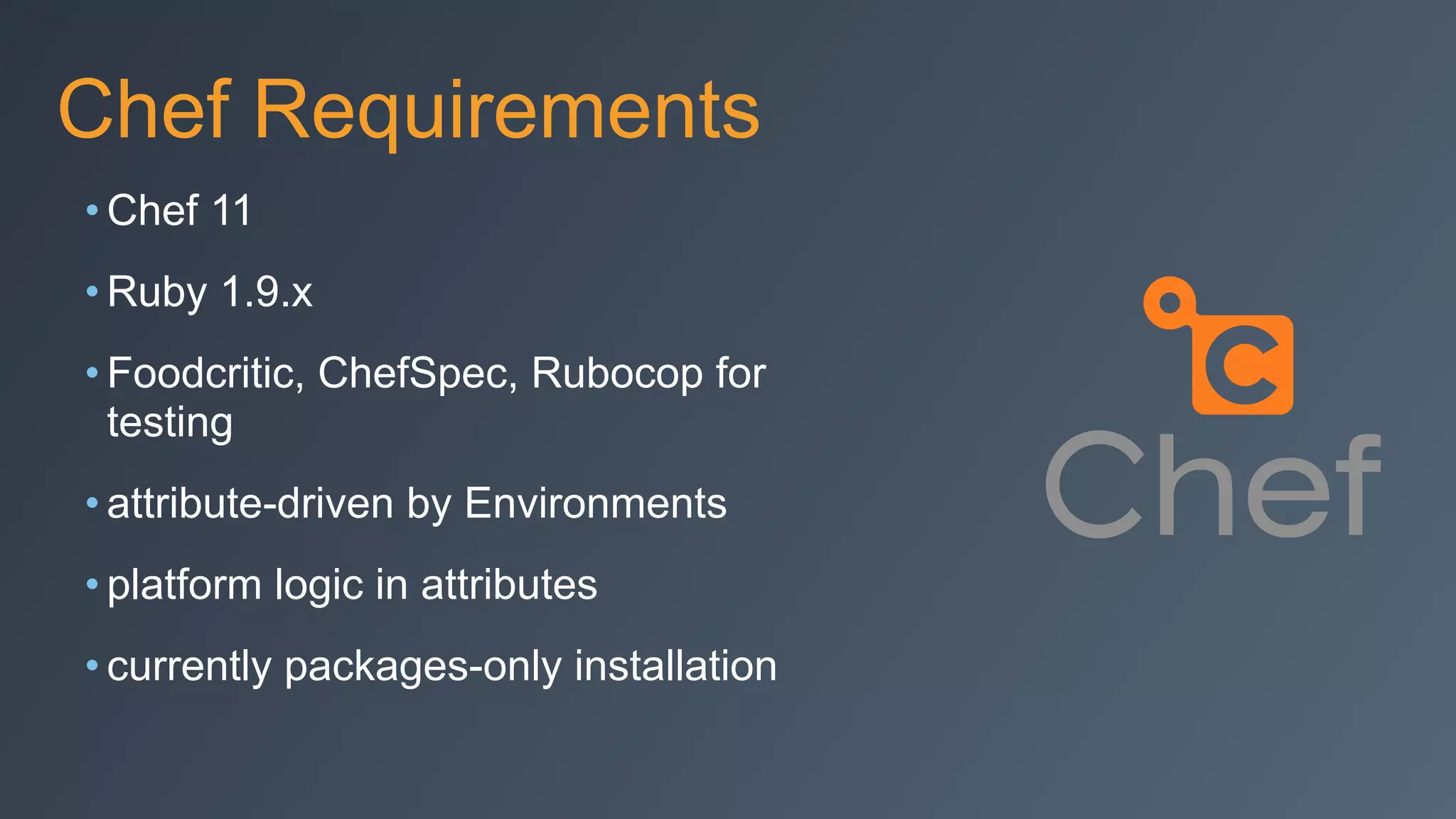 Chef Requirements
• Chef 11
• Ruby 1.9.x
• Foodcritic, ChefSpec, Rubocop for
testing
• attribute-driven by Environments
• platform logic in attributes
• currently packages-only installation
 
