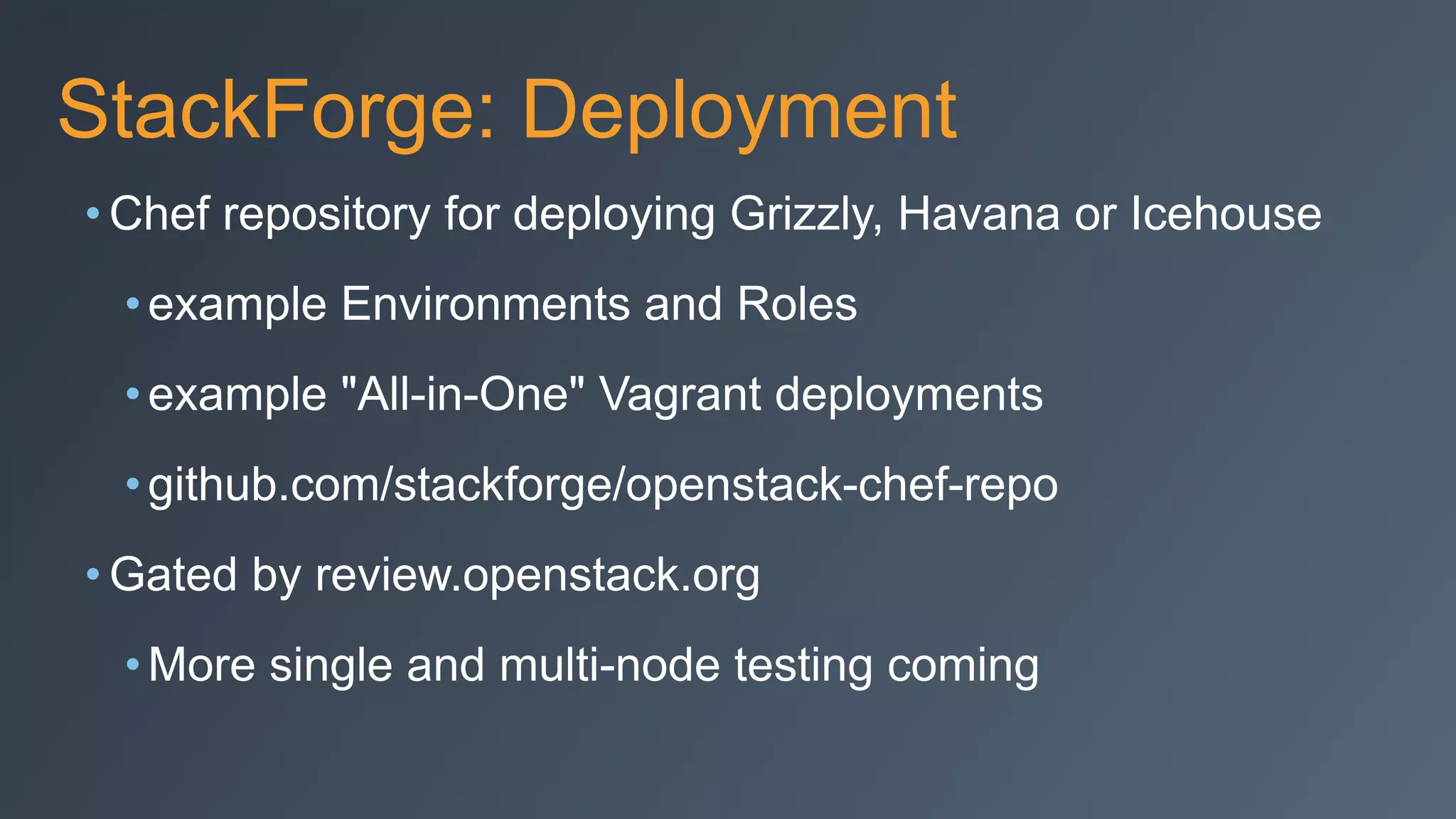 StackForge: Deployment
• Chef repository for deploying Grizzly, Havana or Icehouse
•example Environments and Roles
•example "All-in-One" Vagrant deployments
•github.com/stackforge/openstack-chef-repo
• Gated by review.openstack.org
•More single and multi-node testing coming
 