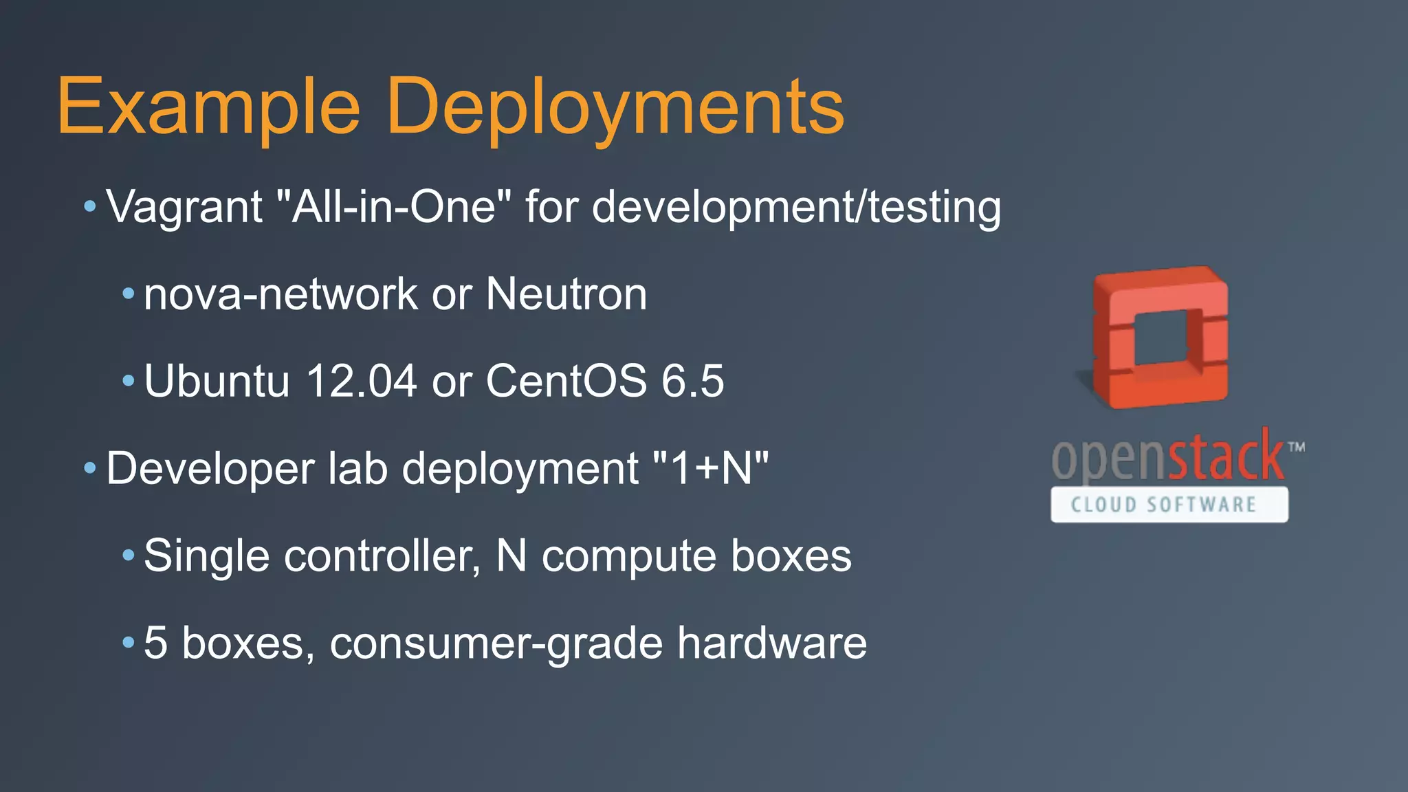 Example Deployments
• Vagrant "All-in-One" for development/testing
•nova-network or Neutron
•Ubuntu 12.04 or CentOS 6.5
• Developer lab deployment "1+N"
•Single controller, N compute boxes
•5 boxes, consumer-grade hardware
 
