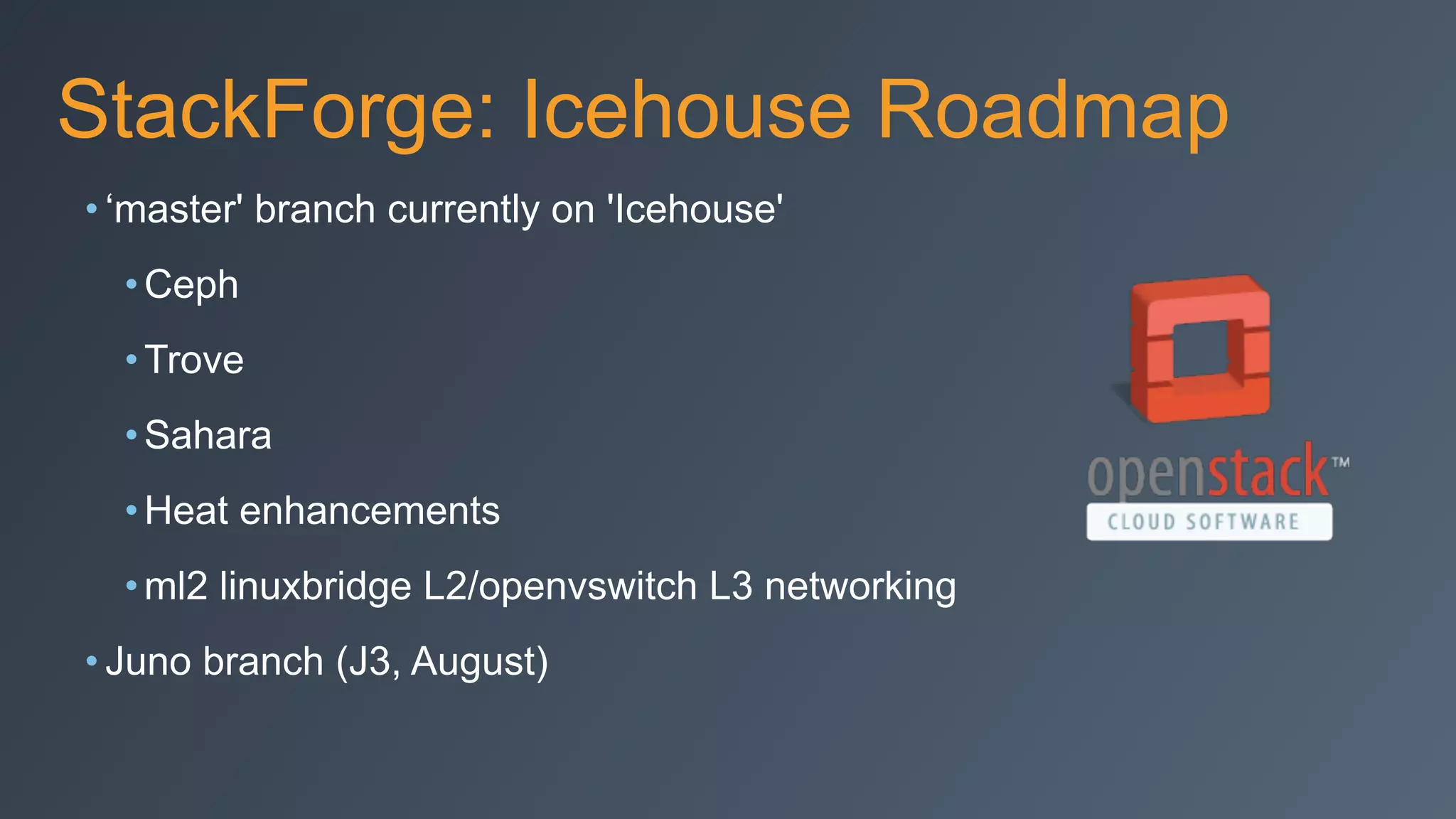 StackForge: Icehouse Roadmap
• ‘master' branch currently on 'Icehouse'
•Ceph
•Trove
•Sahara
•Heat enhancements
•ml2 linuxbridge L2/openvswitch L3 networking
• Juno branch (J3, August)
 