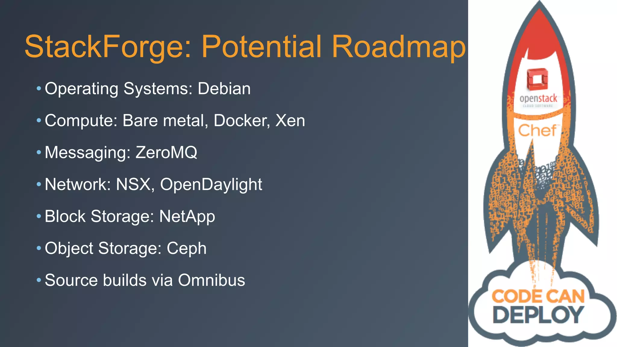 StackForge: Potential Roadmap
• Operating Systems: Debian
• Compute: Bare metal, Docker, Xen
• Messaging: ZeroMQ
• Network: NSX, OpenDaylight
• Block Storage: NetApp
• Object Storage: Ceph
• Source builds via Omnibus
 