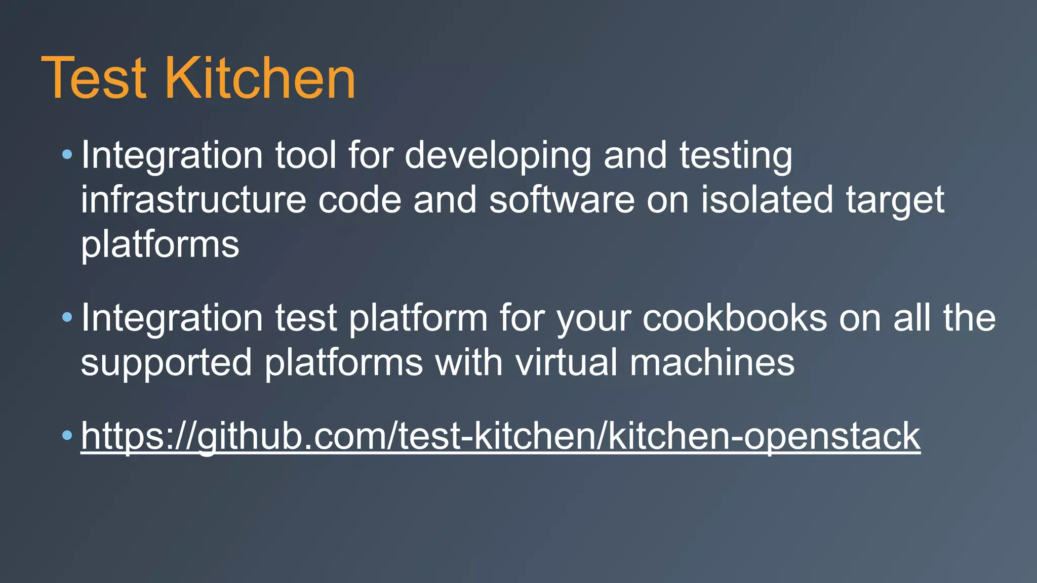 Test Kitchen
• Integration tool for developing and testing
infrastructure code and software on isolated target
platforms
• Integration test platform for your cookbooks on all the
supported platforms with virtual machines
• https://github.com/test-kitchen/kitchen-openstack
 