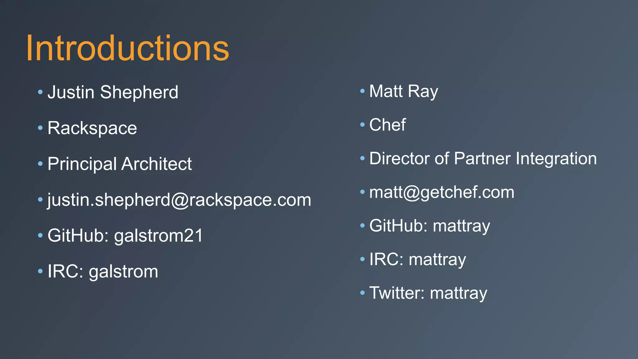 Introductions
• Justin Shepherd
• Rackspace
• Principal Architect
• justin.shepherd@rackspace.com
• GitHub: galstrom21
• IRC: galstrom
• Matt Ray
• Chef
• Director of Partner Integration
• matt@getchef.com
• GitHub: mattray
• IRC: mattray
• Twitter: mattray
 