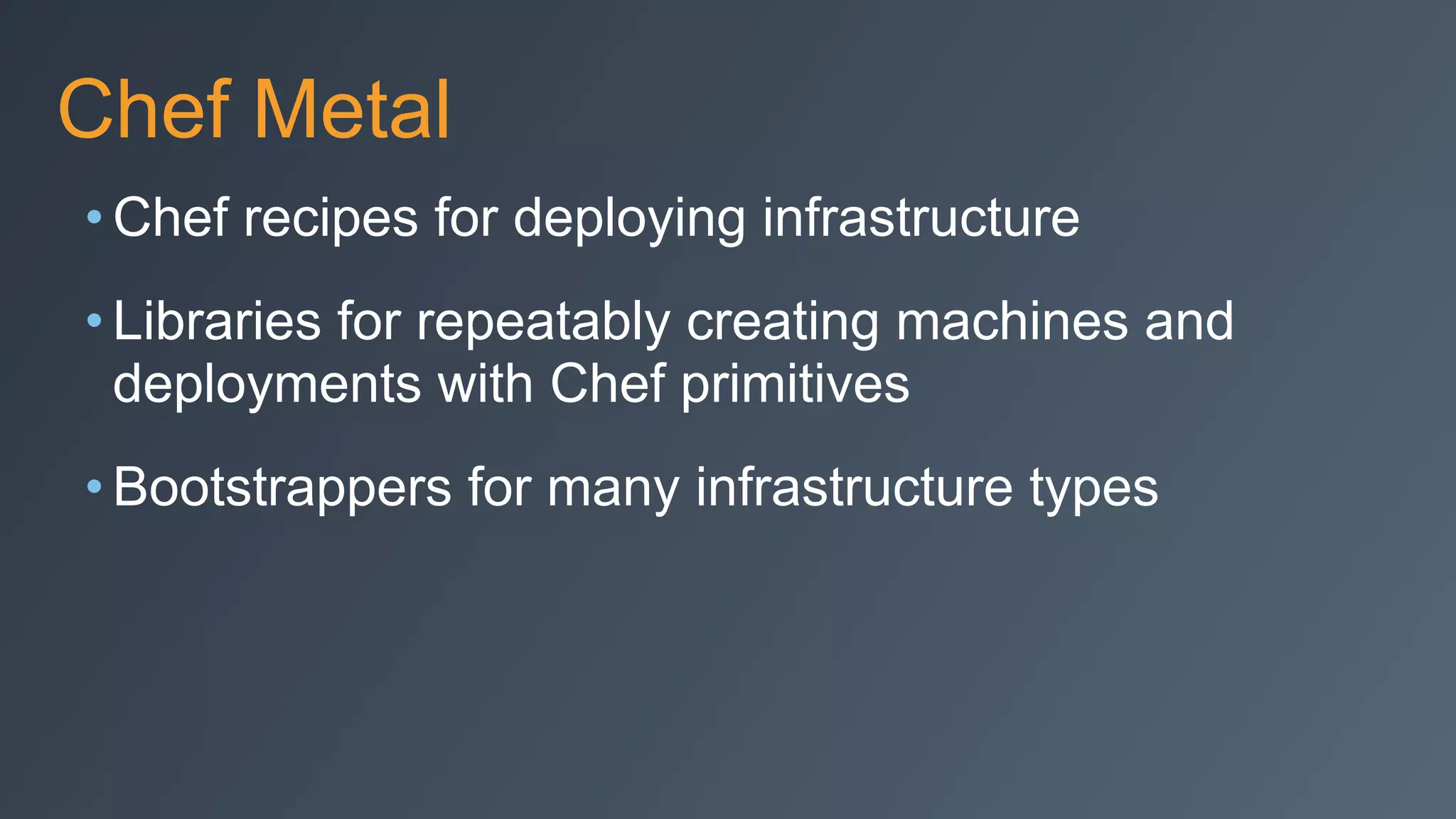 Chef Metal
• Chef recipes for deploying infrastructure
• Libraries for repeatably creating machines and
deployments with Chef primitives
• Bootstrappers for many infrastructure types
 