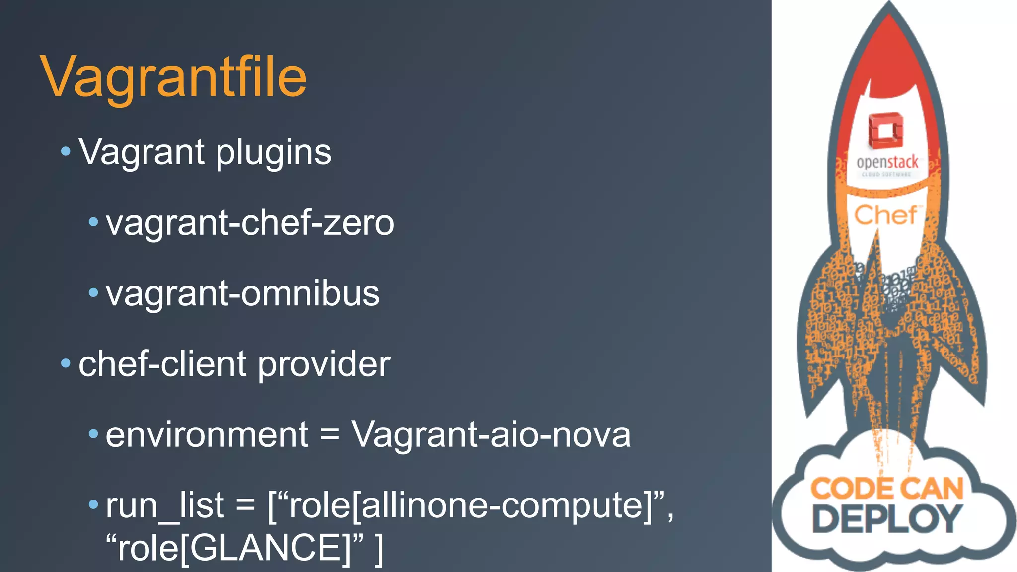 Vagrantfile
• Vagrant plugins
•vagrant-chef-zero
•vagrant-omnibus
• chef-client provider
•environment = Vagrant-aio-nova
•run_list = [“role[allinone-compute]”,
“role[GLANCE]” ]
 