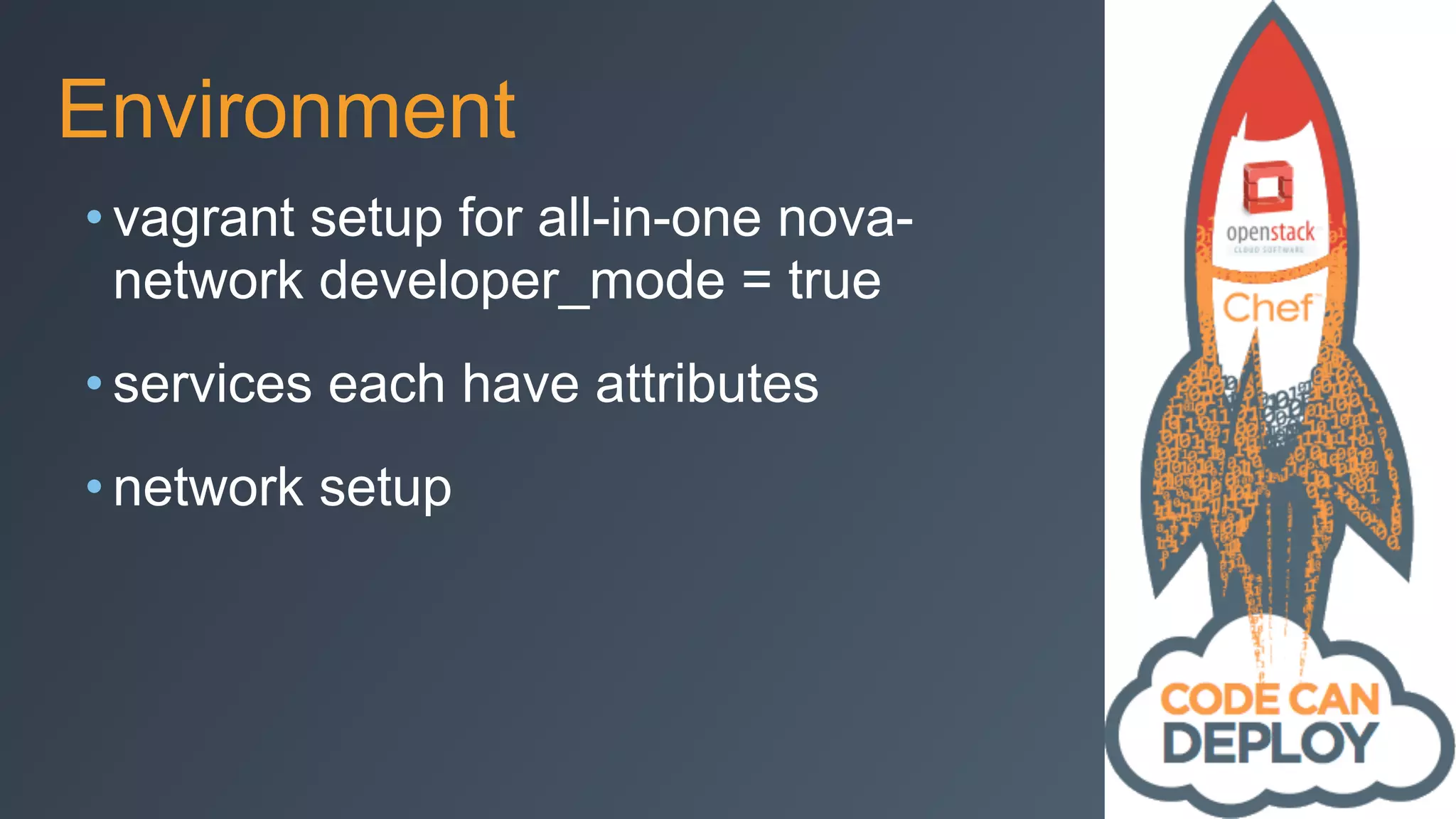 Environment
• vagrant setup for all-in-one nova-
network developer_mode = true
• services each have attributes
• network setup
 