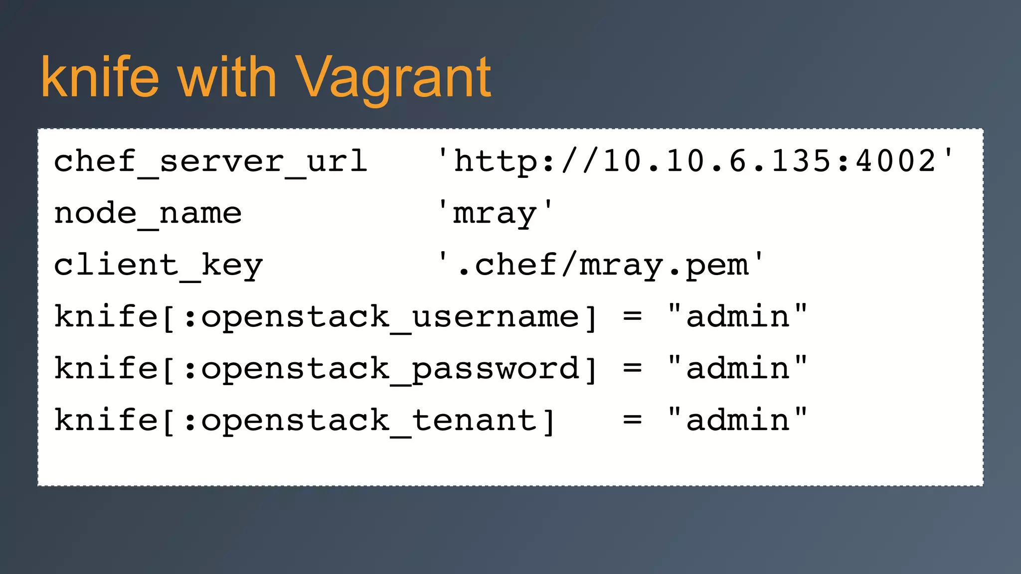 chef_server_url 'http://10.10.6.135:4002'!
node_name 'mray'!
client_key '.chef/mray.pem'!
knife[:openstack_username] = "admin"!
knife[:openstack_password] = "admin"!
knife[:openstack_tenant] = "admin"!
knife with Vagrant
 
